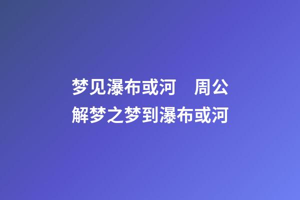 梦见瀑布或河　周公解梦之梦到瀑布或河